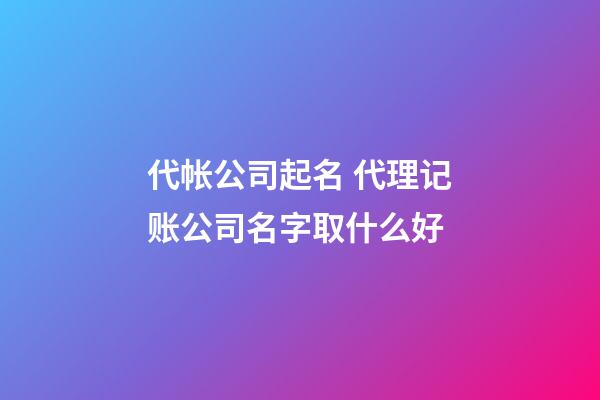 代帐公司起名 代理记账公司名字取什么好-第1张-公司起名-玄机派